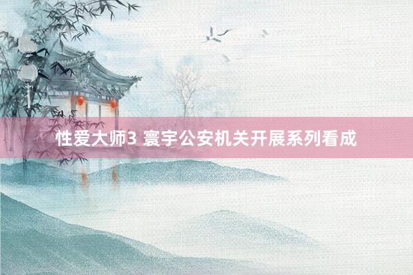 性爱大师3 寰宇公安机关开展系列看成