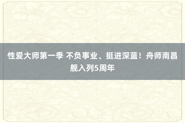 性爱大师第一季 不负事业、挺进深蓝！舟师南昌舰入列5周年