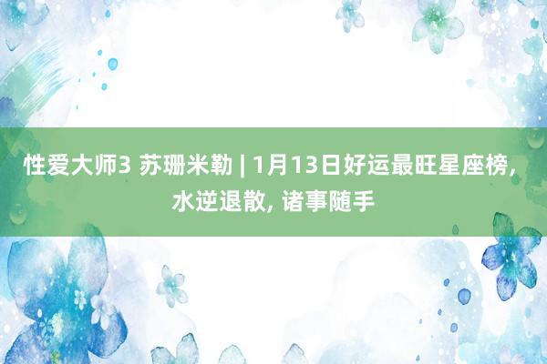 性爱大师3 苏珊米勒 | 1月13日好运最旺星座榜， 水逆退散， 诸事随手