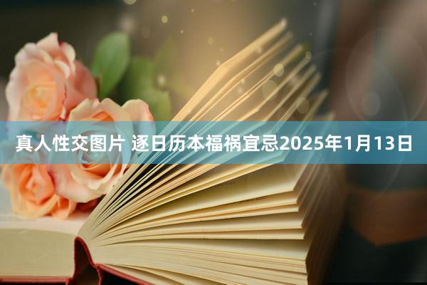 真人性交图片 逐日历本福祸宜忌2025年1月13日