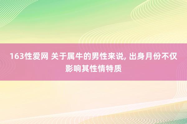 163性爱网 关于属牛的男性来说， 出身月份不仅影响其性情特质