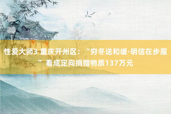 性爱大师3 重庆开州区：“穷冬送和缓·明信在步履” 看成定向捐赠物质137万元