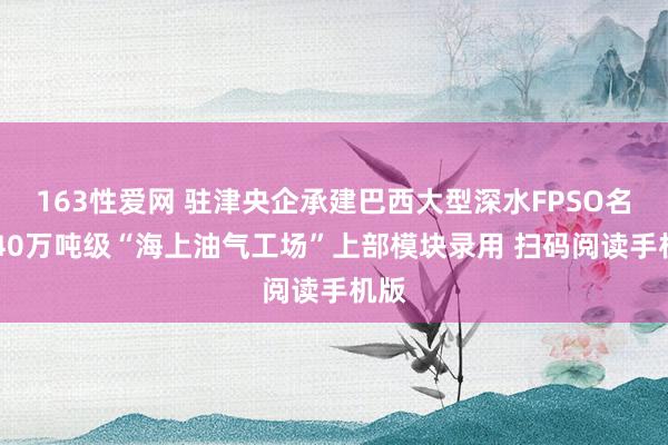 163性爱网 驻津央企承建巴西大型深水FPSO名堂 40万吨级“海上油气工场”上部模块录用 扫码阅读手机版