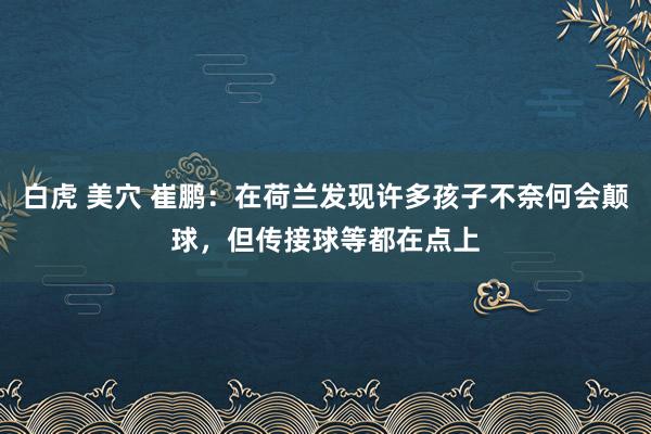 白虎 美穴 崔鹏：在荷兰发现许多孩子不奈何会颠球，但传接球等都在点上