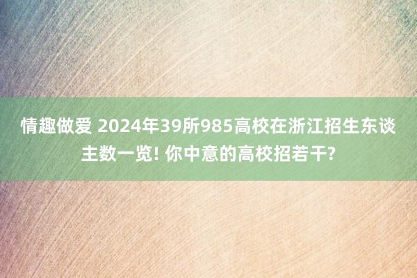 情趣做爱 2024年39所985高校在浙江招生东谈主数一览! 你中意的高校招若干?