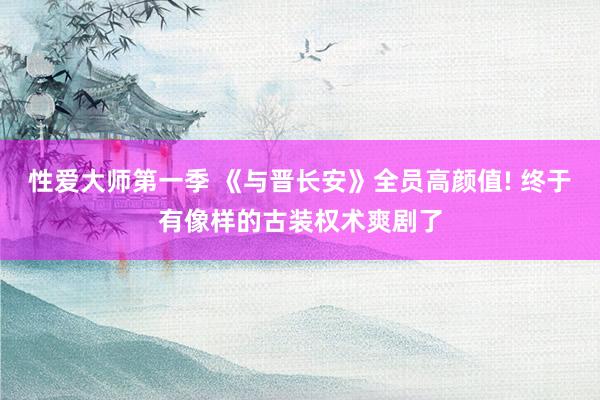 性爱大师第一季 《与晋长安》全员高颜值! 终于有像样的古装权术爽剧了