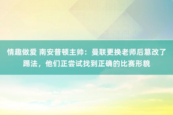 情趣做爱 南安普顿主帅：曼联更换老师后篡改了踢法，他们正尝试找到正确的比赛形貌