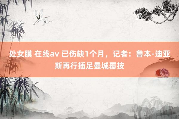 处女膜 在线av 已伤缺1个月，记者：鲁本-迪亚斯再行插足曼城覆按