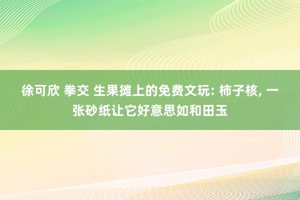 徐可欣 拳交 生果摊上的免费文玩: 柿子核， 一张砂纸让它好意思如和田玉