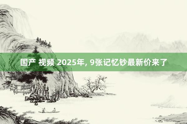 国产 视频 2025年， 9张记忆钞最新价来了