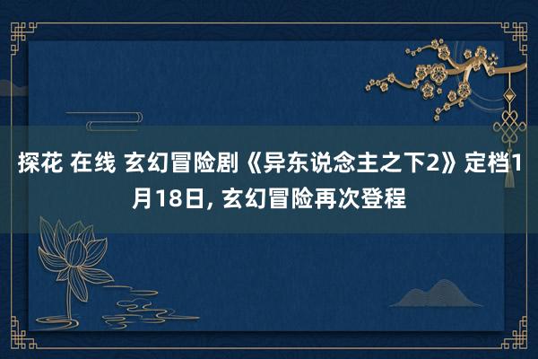 探花 在线 玄幻冒险剧《异东说念主之下2》定档1月18日， 玄幻冒险再次登程