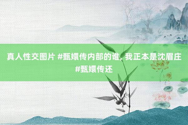 真人性交图片 #甄嬛传内部的谁， 我正本是沈眉庄#甄嬛传还