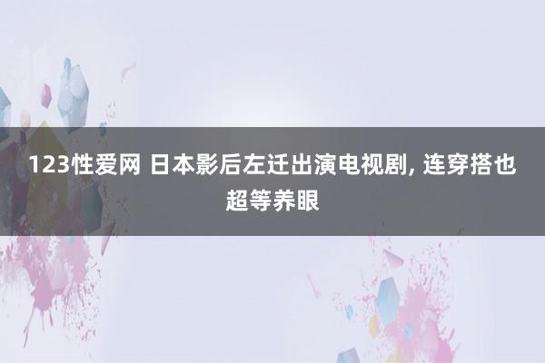 123性爱网 日本影后左迁出演电视剧， 连穿搭也超等养眼