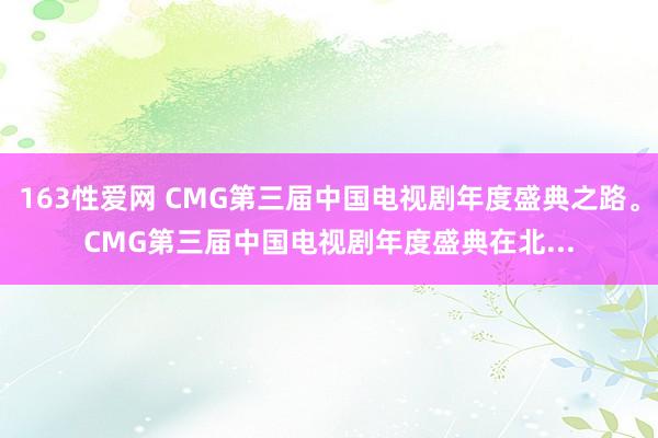 163性爱网 CMG第三届中国电视剧年度盛典之路。CMG第三届中国电视剧年度盛典在北...