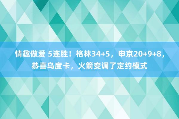 情趣做爱 5连胜！格林34+5，申京20+9+8，恭喜乌度卡，火箭变调了定约模式