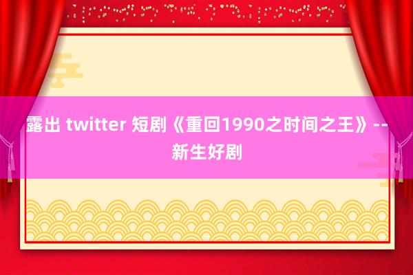 露出 twitter 短剧《重回1990之时间之王》--新生好剧