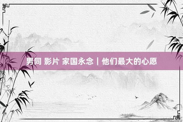 男同 影片 家国永念｜他们最大的心愿